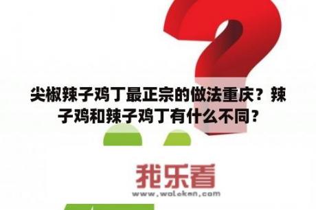 尖椒辣子鸡丁最正宗的做法重庆？辣子鸡和辣子鸡丁有什么不同？