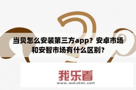 当贝怎么安装第三方app？安卓市场和安智市场有什么区别？