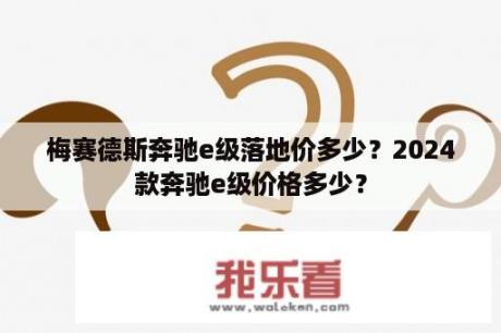 梅赛德斯奔驰e级落地价多少？2024款奔驰e级价格多少？