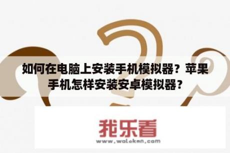 如何在电脑上安装手机模拟器？苹果手机怎样安装安卓模拟器？