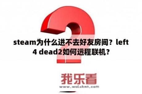 steam为什么进不去好友房间？left4 dead2如何远程联机？