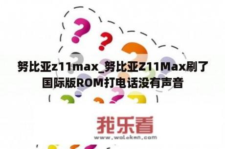 努比亚z11max_努比亚Z11Max刷了国际版ROM打电话没有声音