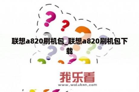 联想a820刷机包_联想a820刷机包下载