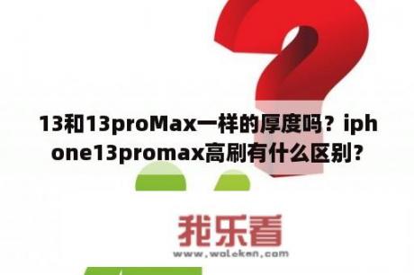 13和13proMax一样的厚度吗？iphone13promax高刷有什么区别？