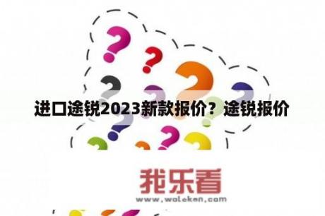 进口途锐2023新款报价？途锐报价