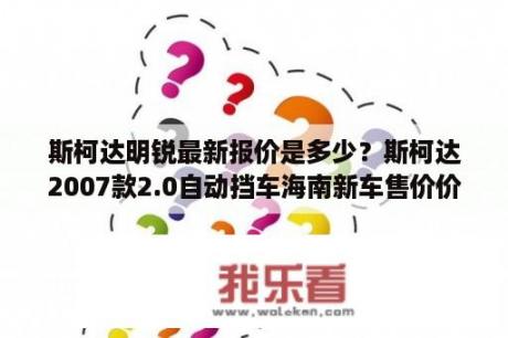 斯柯达明锐最新报价是多少？斯柯达2007款2.0自动挡车海南新车售价价格？