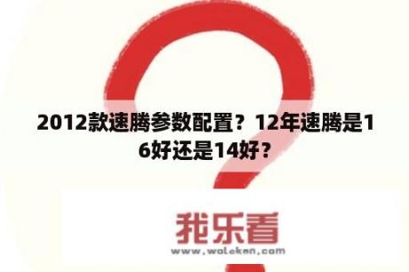 2012款速腾参数配置？12年速腾是16好还是14好？