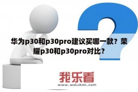 华为p30和p30pro建议买哪一款？荣耀p30和p30pro对比？