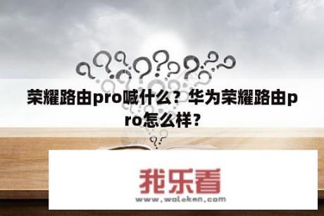 荣耀路由pro喊什么？华为荣耀路由pro怎么样？