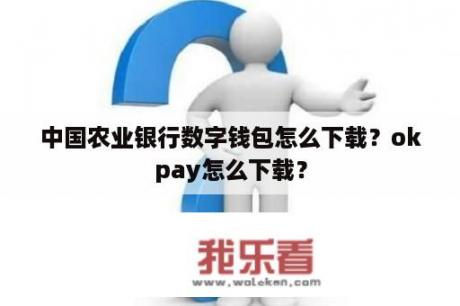 中国农业银行数字钱包怎么下载？okpay怎么下载？