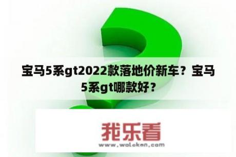 宝马5系gt2022款落地价新车？宝马5系gt哪款好？