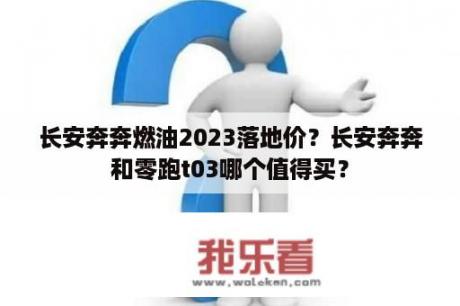 长安奔奔燃油2023落地价？长安奔奔和零跑t03哪个值得买？