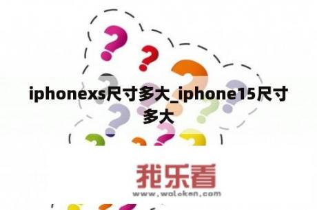 iphonexs尺寸多大_iphone15尺寸多大