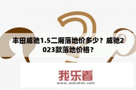 丰田威驰1.5二厢落地价多少？威驰2023款落地价格？