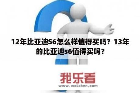 12年比亚迪S6怎么样值得买吗？13年的比亚迪s6值得买吗？