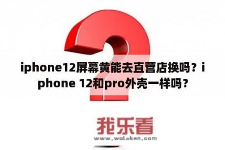 iphone12屏幕黄能去直营店换吗？iphone 12和pro外壳一样吗？