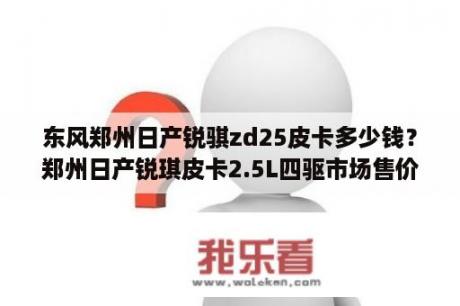 东风郑州日产锐骐zd25皮卡多少钱？郑州日产锐琪皮卡2.5L四驱市场售价多少钱？