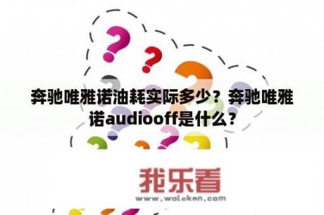 奔驰唯雅诺油耗实际多少？奔驰唯雅诺audiooff是什么？