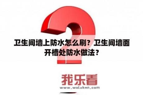 卫生间墙上防水怎么刷？卫生间墙面开槽处防水做法？