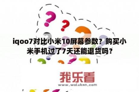 iqoo7对比小米10屏幕参数？购买小米手机过了7天还能退货吗？