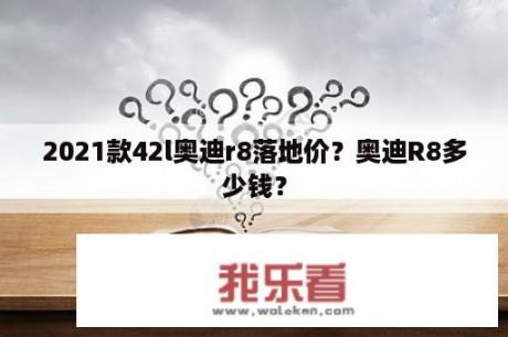 2021款42l奥迪r8落地价？奥迪R8多少钱？