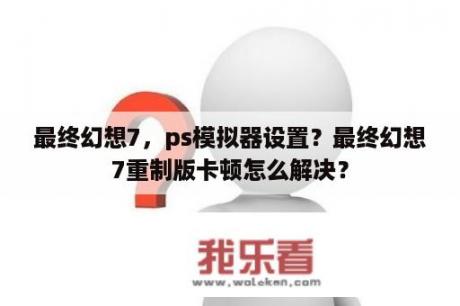 最终幻想7，ps模拟器设置？最终幻想7重制版卡顿怎么解决？