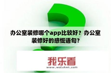 办公室装修哪个app比较好？办公室装修好的感慨语句？