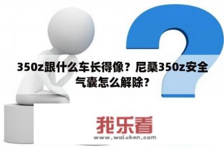 350z跟什么车长得像？尼桑350z安全气囊怎么解除？