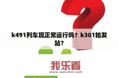 k491列车现正常运行吗？k301始发站？