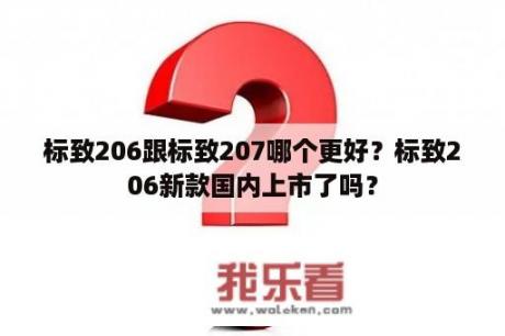 标致206跟标致207哪个更好？标致206新款国内上市了吗？