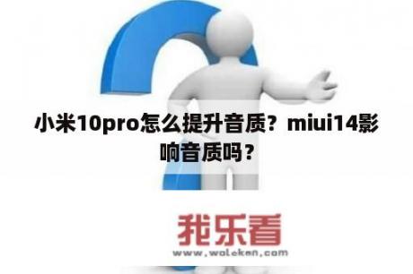 小米10pro怎么提升音质？miui14影响音质吗？