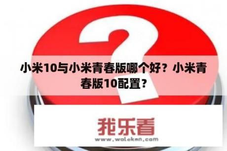 小米10与小米青春版哪个好？小米青春版10配置？