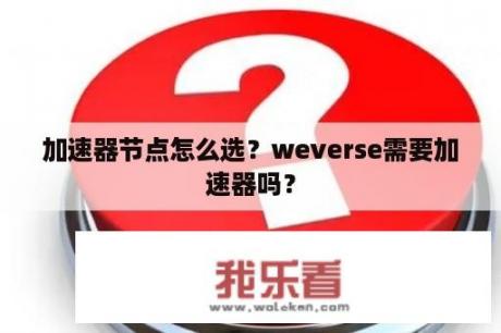 加速器节点怎么选？weverse需要加速器吗？