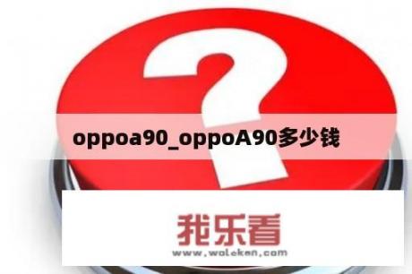 oppoa90_oppoA90多少钱