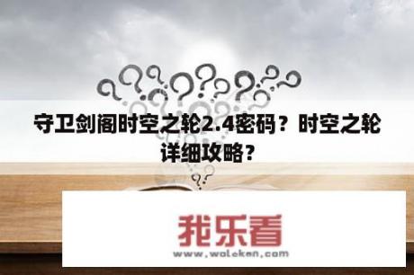 守卫剑阁时空之轮2.4密码？时空之轮详细攻略？