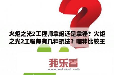 火炬之光2工程师拿炮还是拿锤？火炬之光2工程师有几种玩法？哪种比较主流一点？