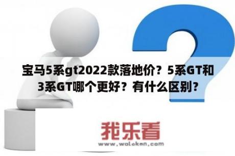 宝马5系gt2022款落地价？5系GT和3系GT哪个更好？有什么区别？