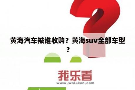 黄海汽车被谁收购？黄海suv全部车型？