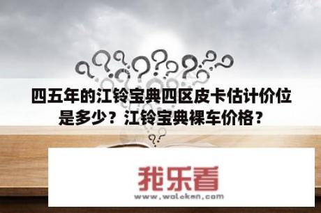 四五年的江铃宝典四区皮卡估计价位是多少？江铃宝典裸车价格？