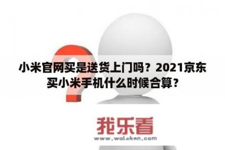 小米官网买是送货上门吗？2021京东买小米手机什么时候合算？