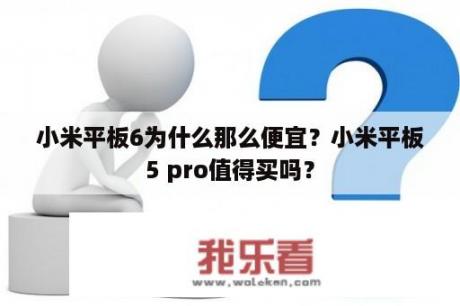 小米平板6为什么那么便宜？小米平板5 pro值得买吗？