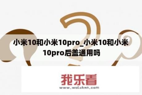 小米10和小米10pro_小米10和小米10pro后盖通用吗