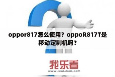 oppor817怎么使用？oppoR817T是移动定制机吗？