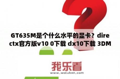 GT635M是个什么水平的显卡？directx官方版v10 0下载 dx10下载 3DM单机