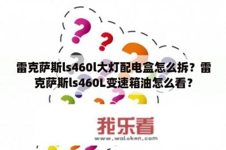 雷克萨斯ls460l大灯配电盒怎么拆？雷克萨斯ls460L变速箱油怎么看？