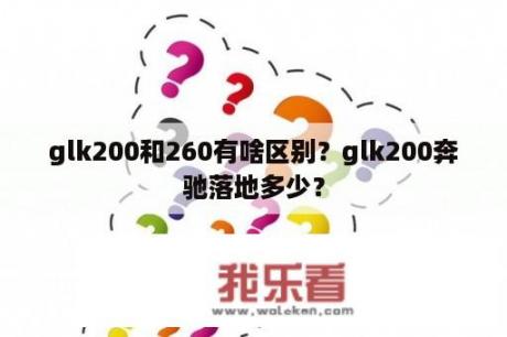 glk200和260有啥区别？glk200奔驰落地多少？