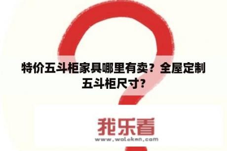 特价五斗柜家具哪里有卖？全屋定制五斗柜尺寸？