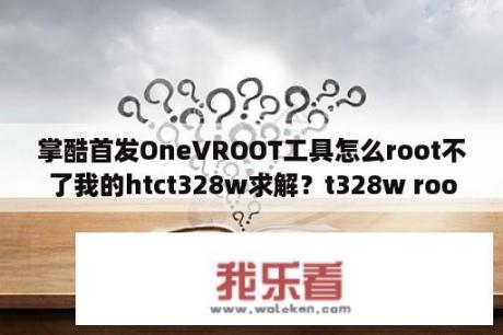 掌酷首发OneVROOT工具怎么root不了我的htct328w求解？t328w root