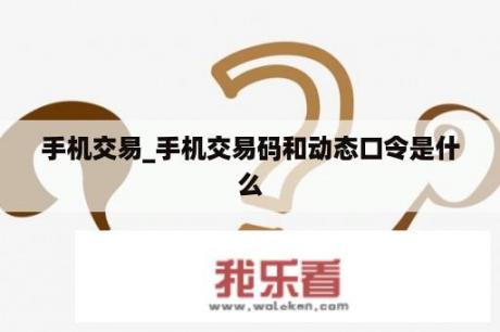 手机交易_手机交易码和动态口令是什么