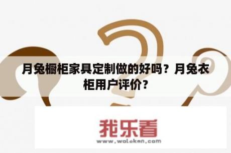 月兔橱柜家具定制做的好吗？月兔衣柜用户评价？